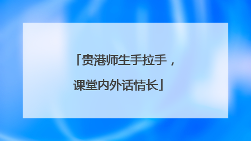 贵港师生手拉手，课堂内外话情长