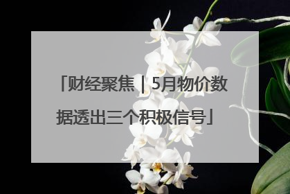 财经聚焦｜5月物价数据透出三个积极信号