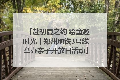 赴初夏之约 绘童趣时光｜郑州地铁3号线举办亲子开放日活动