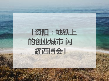 资阳：地铁上的创业城市 闪耀西博会