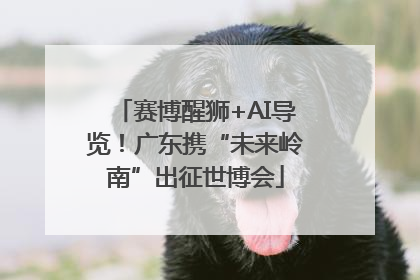 赛博醒狮+AI导览！广东携“未来岭南”出征世博会
