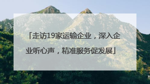 走访19家运输企业，深入企业听心声，精准服务促发展