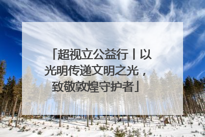超视立公益行丨以光明传递文明之光，致敬敦煌守护者