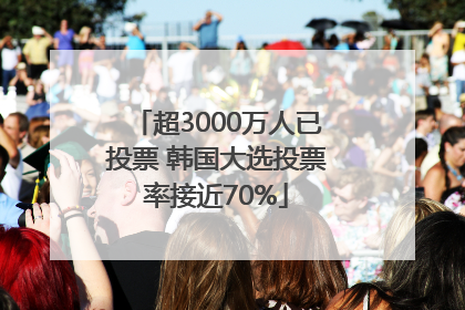 超3000万人已投票 韩国大选投票率接近70%