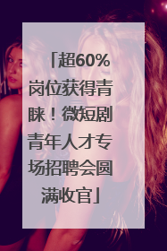 超60%岗位获得青睐！微短剧青年人才专场招聘会圆满收官