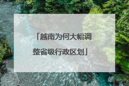 越南为何大幅调整省级行政区划