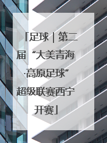 足球｜第二届“大美青海·高原足球”超级联赛西宁开赛