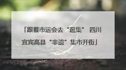 跟着市运会去“逛集” 四川宜宾高县“非遗”集市开街