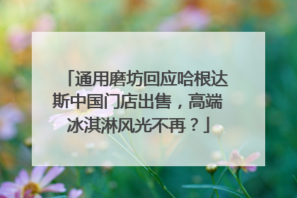 通用磨坊回应哈根达斯中国门店出售，高端冰淇淋风光不再？