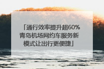 通行效率提升超60% 青岛机场网约车服务新模式让出行更便捷