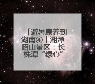避暑康养到湖南④丨湘潭昭山景区：长株潭“绿心”深处的诗意栖居