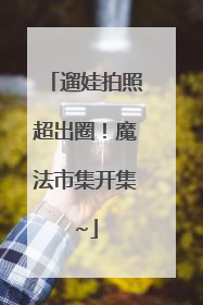 遛娃拍照超出圈！魔法市集开集~