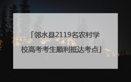 邻水县2119名农村学校高考考生顺利抵达考点