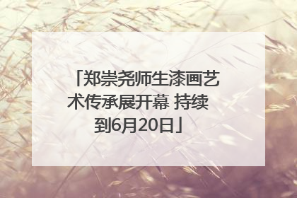 郑崇尧师生漆画艺术传承展开幕 持续到6月20日