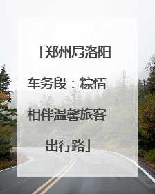 郑州局洛阳车务段：粽情相伴温馨旅客出行路