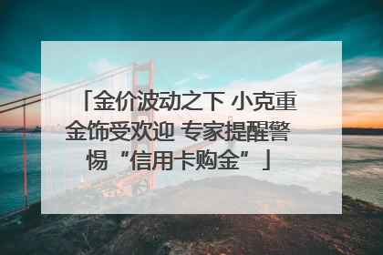 金价波动之下 小克重金饰受欢迎 专家提醒警惕“信用卡购金”