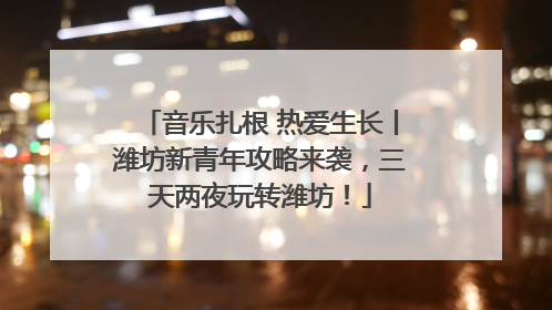 音乐扎根 热爱生长丨潍坊新青年攻略来袭，三天两夜玩转潍坊！