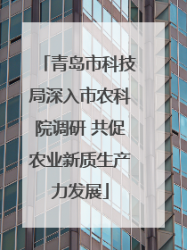青岛市科技局深入市农科院调研 共促农业新质生产力发展