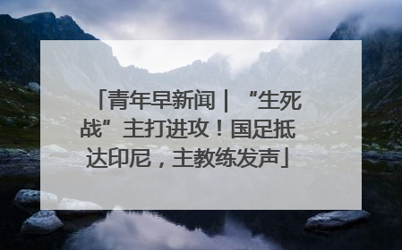 青年早新闻｜“生死战”主打进攻！国足抵达印尼，主教练发声