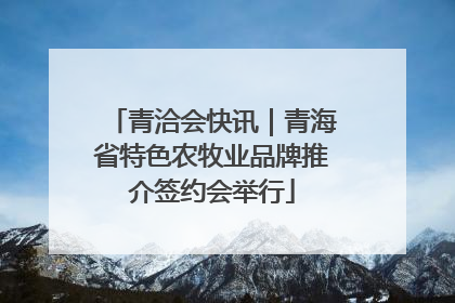 青洽会快讯｜青海省特色农牧业品牌推介签约会举行