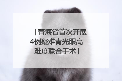 青海省首次开展4例疑难青光眼高难度联合手术