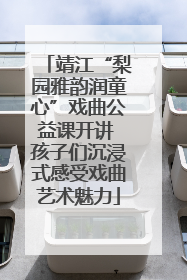 靖江“梨园雅韵润童心”戏曲公益课开讲 孩子们沉浸式感受戏曲艺术魅力