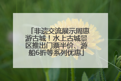 非遗交流展示周惠游古城！水上古城景区推出门票半价、游船6折等系列优惠
