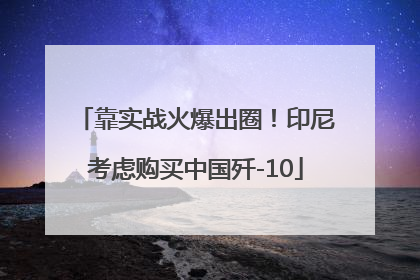靠实战火爆出圈！印尼考虑购买中国歼-10