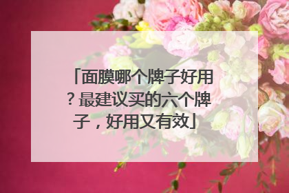 面膜哪个牌子好用？最建议买的六个牌子，好用又有效