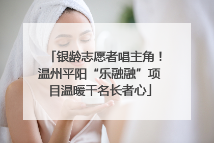 银龄志愿者唱主角！温州平阳“乐融融”项目温暖千名长者心