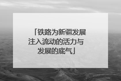 铁路为新疆发展注入流动的活力与发展的底气