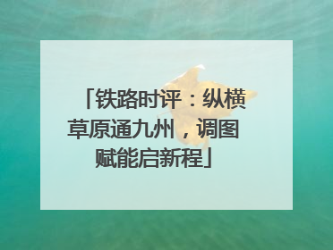 铁路时评：纵横草原通九州，调图赋能启新程