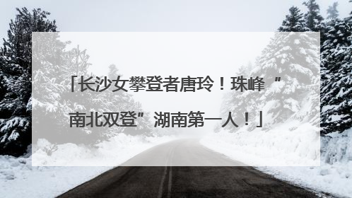长沙女攀登者唐玲！珠峰“南北双登”湖南第一人！