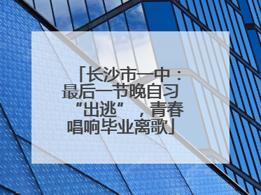长沙市一中：最后一节晚自习“出逃”，青春唱响毕业离歌