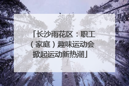 长沙雨花区：职工（家庭）趣味运动会掀起运动新热潮