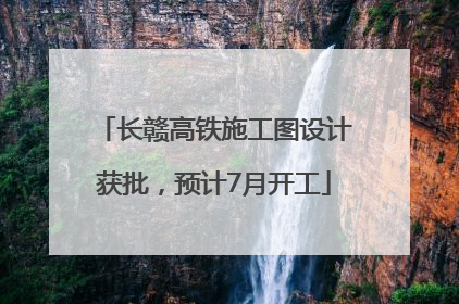 长赣高铁施工图设计获批，预计7月开工