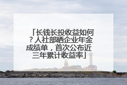 长钱长投收益如何？人社部晒企业年金成绩单，首次公布近三年累计收益率