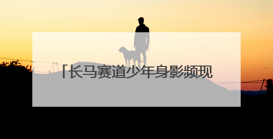 长马赛道少年身影频现 两名小将斩获佳绩
