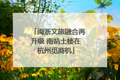闽浙文旅融合再升级 南靖土楼在杭州觅商机