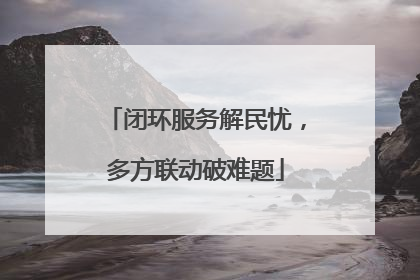 闭环服务解民忧，多方联动破难题