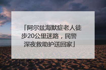 阿尔兹海默症老人徒步20公里迷路，民警深夜救助护送回家