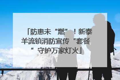 防患未“燃”！新泰羊流镇消防宣传“套餐”守护万家灯火