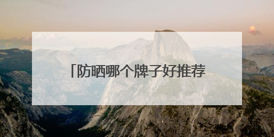 防晒哪个牌子好推荐，防晒霜品牌哪个牌子的防晒效果好？