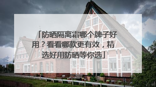 防晒隔离霜哪个牌子好用？看看哪款更有效，精选好用防晒等你选