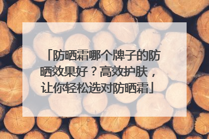 防晒霜哪个牌子的防晒效果好？高效护肤，让你轻松选对防晒霜