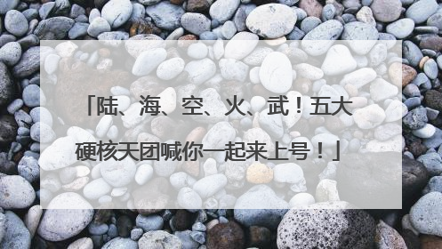 陆、海、空、火、武！五大硬核天团喊你一起来上号！