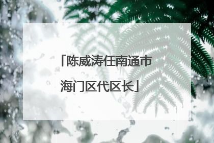 陈威涛任南通市海门区代区长