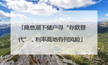 降息潮下储户寻“存款替代”，利率高地有何风险