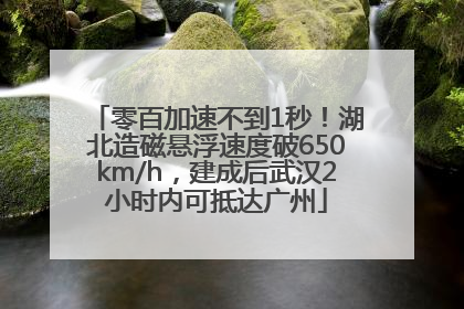 零百加速不到1秒！湖北造磁悬浮速度破650km/h，建成后武汉2小时内可抵达广州