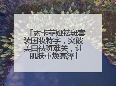 露卡菲娅祛斑套装国妆特字，突破美白祛斑难关，让肌肤重焕亮泽